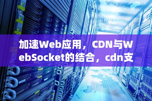 加速Web应用，CDN与WebSocket的结合，cdn支持udp吗