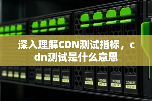 深入理解CDN测试指标，cdn测试是什么意思