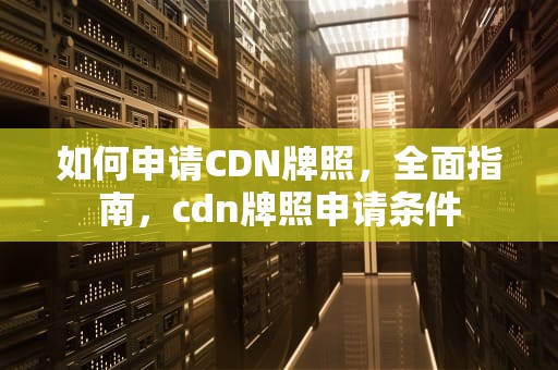 如何申请CDN牌照，全面指南，cdn牌照申请条件