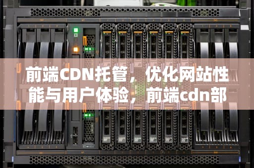 前端CDN托管，优化网站性能与用户体验，前端cdn部署