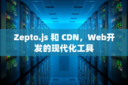 Zepto.js 和 CDN，Web开发的现代化工具