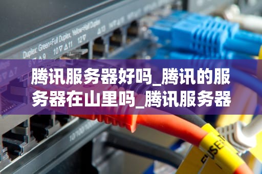 腾讯服务器好吗_腾讯的服务器在山里吗_腾讯服务器的深度剖析