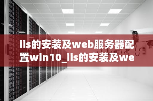 iis的安装及web服务器配置win10_iis的安装及web服务器配置心得体会_Windows 10环境下IIS的安装及Web服务器配置