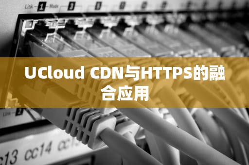 UCloud CDN与HTTPS的融合应用