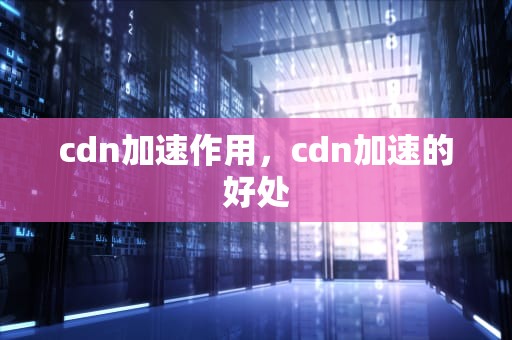 cdn加速作用，cdn加速的好处