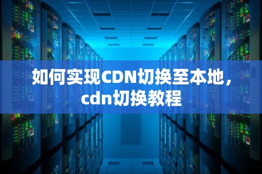 如何实现CDN切换至本地，cdn切换教程