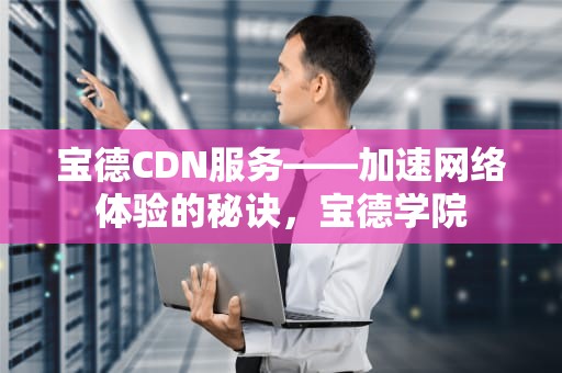 宝德CDN服务——加速网络体验的秘诀，宝德学院