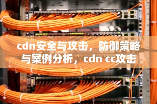 cdn安全与攻击，防御策略与案例分析，cdn cc攻击