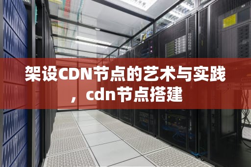 架设CDN节点的艺术与实践，cdn节点搭建