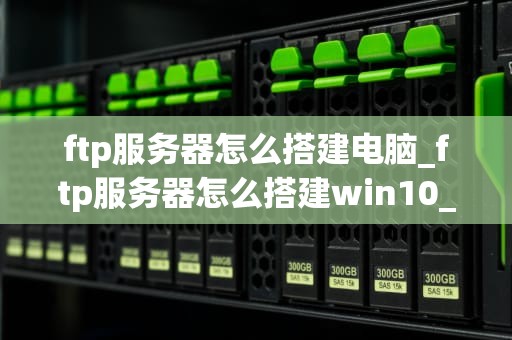 ftp服务器怎么搭建电脑_ftp服务器怎么搭建win10_如何搭建FTP服务器
