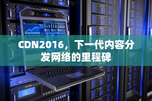 CDN2016，下一代内容分发网络的里程碑