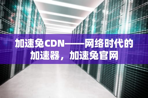 加速兔CDN——网络时代的加速器，加速兔官网
