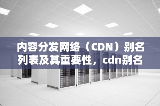 内容分发网络（CDN）别名列表及其重要性，cdn别名列表