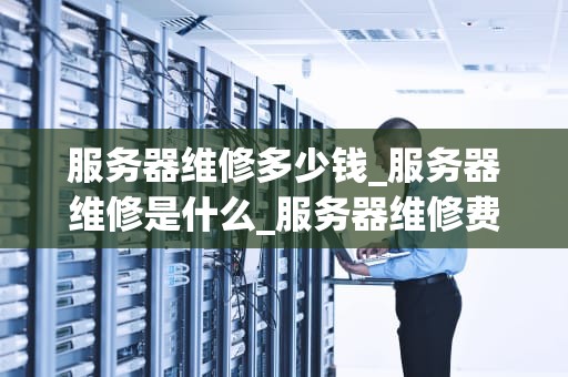 服务器维修多少钱_服务器维修是什么_服务器维修费用的全面解析