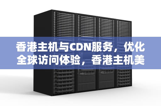 香港主机与CDN服务，优化全球访问体验，香港主机美国