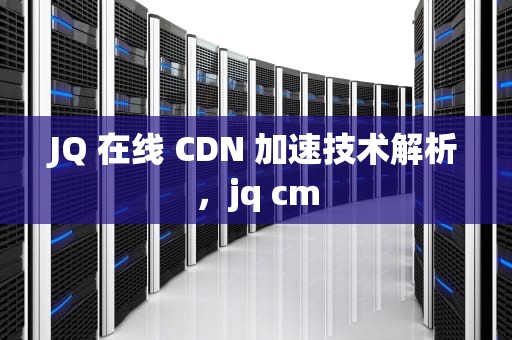JQ 在线 CDN 加速技术解析，jq cm
