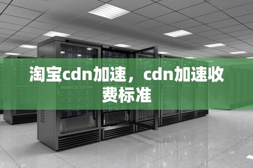 淘宝cdn加速，cdn加速收费标准