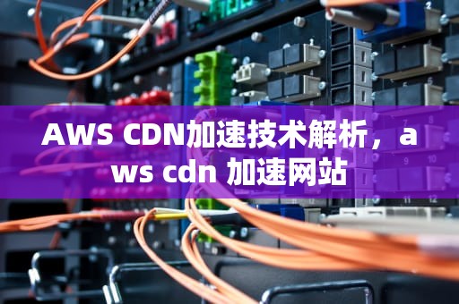 AWS CDN加速技术解析，aws cdn 加速网站