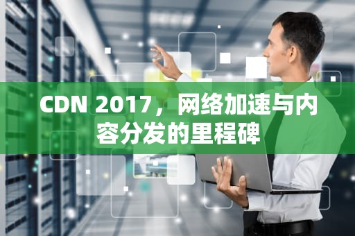 CDN 2017，网络加速与内容分发的里程碑