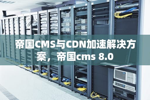 帝国CMS与CDN加速解决方案，帝国cms 8.0
