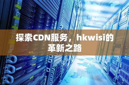 探索CDN服务，hkwisi的革新之路
