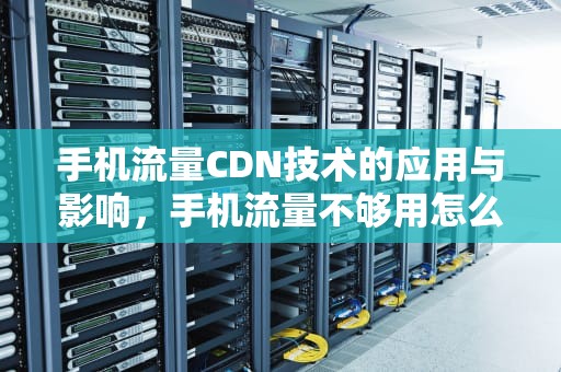 手机流量CDN技术的应用与影响，手机流量不够用怎么办