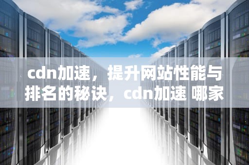 cdn加速，提升网站性能与排名的秘诀，cdn加速 哪家好