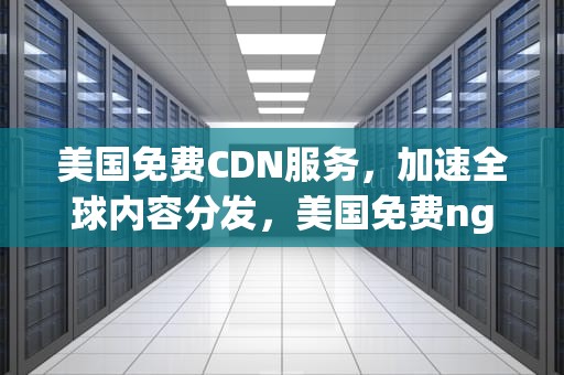 美国免费CDN服务，加速全球内容分发，美国免费nginx