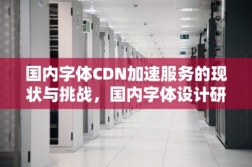 国内字体CDN加速服务的现状与挑战，国内字体设计研究现状