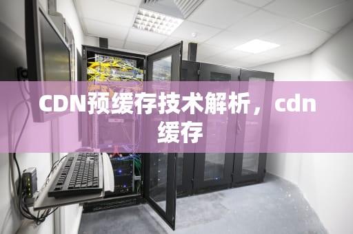 CDN预缓存技术解析，cdn 缓存