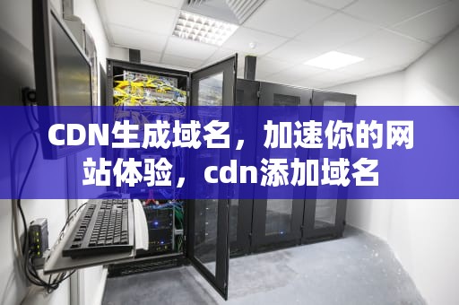 CDN生成域名，加速你的网站体验，cdn添加域名