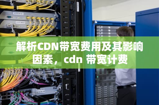 解析CDN带宽费用及其影响因素，cdn 带宽计费