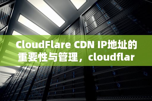 CloudFlare CDN IP地址的重要性与管理，cloudflare cdn IP优选
