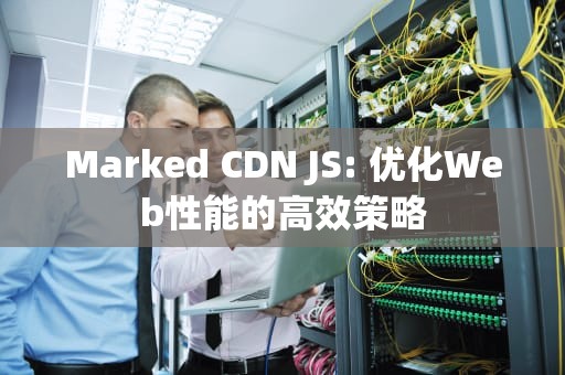 Marked CDN JS: 优化Web性能的高效策略