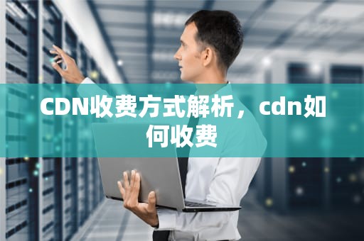 CDN收费方式解析，cdn如何收费