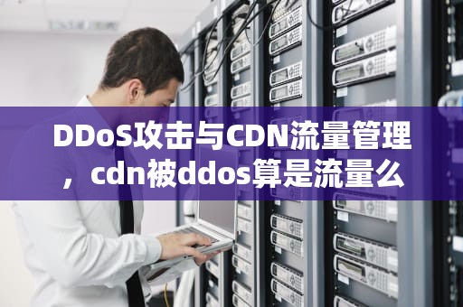 DDoS攻击与CDN流量管理，cdn被ddos算是流量么