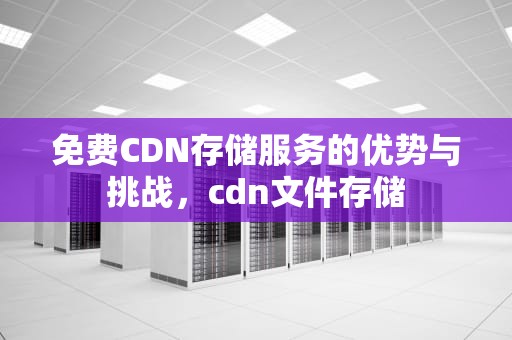 免费CDN存储服务的优势与挑战，cdn文件存储