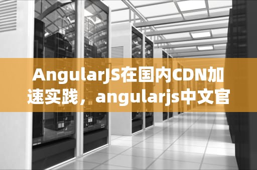 AngularJS在国内CDN加速实践，angularjs中文官网