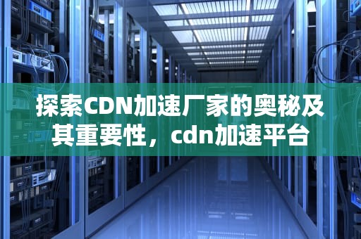 探索CDN加速厂家的奥秘及其重要性，cdn加速平台