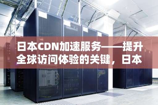 日本CDN加速服务——提升全球访问体验的关键，日本cdn服务器