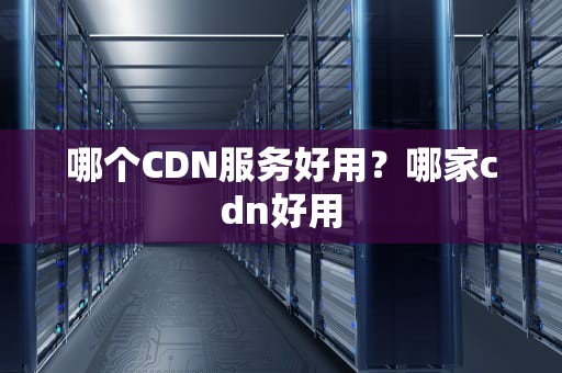 哪个CDN服务好用？哪家cdn好用