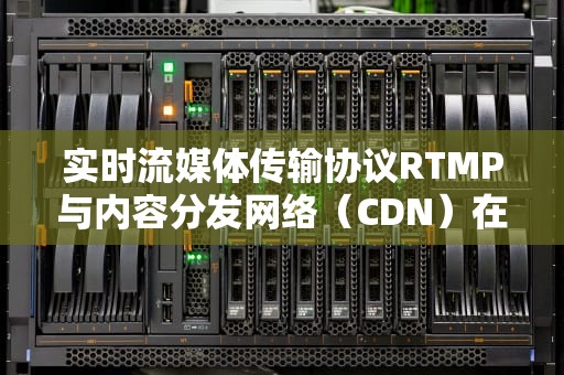 实时流媒体传输协议RTMP与内容分发网络（CDN）在直播中的应用，RTMP 直播推流摄像头