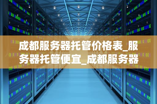 成都服务器托管价格表_服务器托管便宜_成都服务器托管价格表及其影响因素