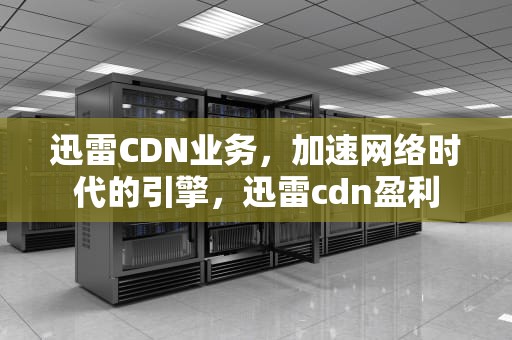 迅雷CDN业务，加速网络时代的引擎，迅雷cdn盈利