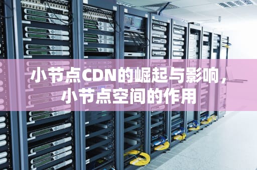 小节点CDN的崛起与影响，小节点空间的作用