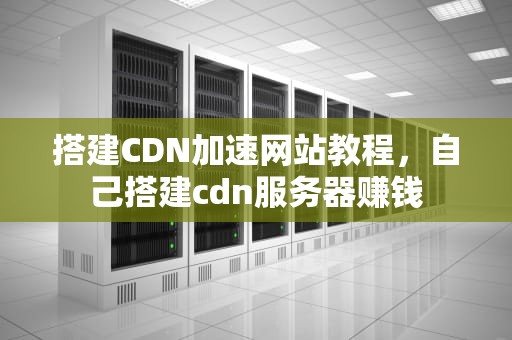 搭建CDN加速网站教程，自己搭建cdn服务器赚钱