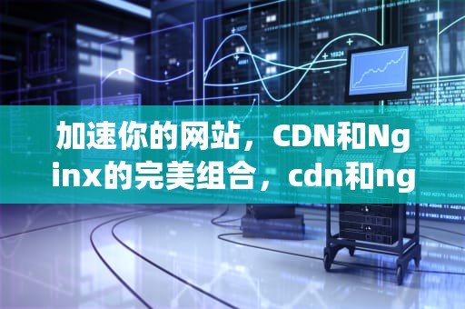 加速你的网站，CDN和Nginx的完美组合，cdn和nginx区别