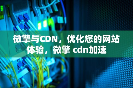 微擎与CDN，优化您的网站体验，微擎 cdn加速
