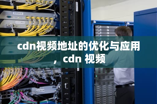 cdn视频地址的优化与应用，cdn 视频