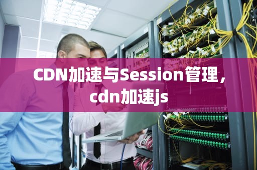 CDN加速与Session管理，cdn加速js